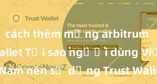 cách thêm mạng arbitrum vào trust wallet Tại sao người dùng Việt Nam nên sử dụng Trust Wallet? Lợi ích và rủi ro