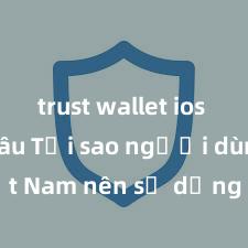 trust wallet ios tải ở đâu Tại sao người dùng Việt Nam nên sử dụng Trust Wallet? Lợi ích và rủi ro